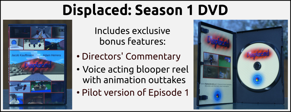 Displaced: Season 1 DVD. Includes exclusive bonus features: directors' commentary, voice acting blooper reel with animation outtakes, and a pilot version of Episode 1.