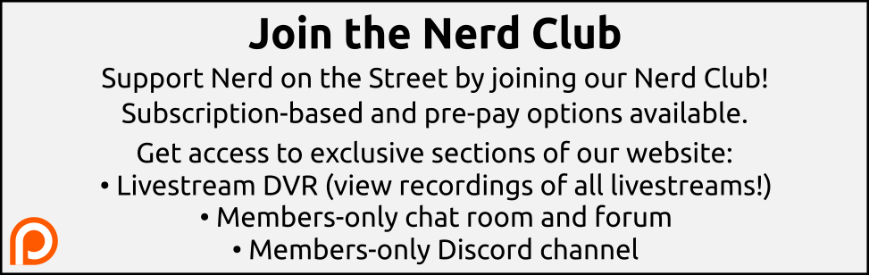 Join the Nerd Club. Support Nerd on the Street by joining our Nerd Club! Subscription-based and pre-pay options available. Get access to exclusive sections of our website: Livestream DVR (view recordings of all livestreams!), members-only chat room and forum, members-only Discord channel.